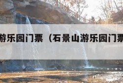 石景山游乐园门票（石景山游乐园门票怎么预约）