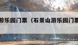 石景山游乐园门票（石景山游乐园门票怎么预约）