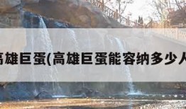 高雄巨蛋(高雄巨蛋能容纳多少人)