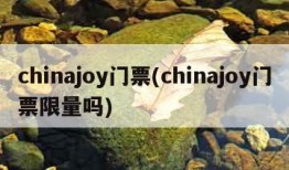 chinajoy门票(chinajoy门票限量吗)