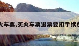 买火车票,买火车票退票要扣手续费吗