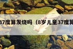 儿童37度算发烧吗（8岁儿童37度算发烧吗）