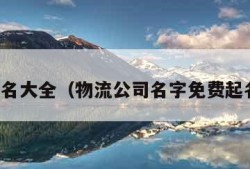 免费起名大全（物流公司名字免费起名大全）