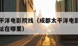 成都太平洋电影院线（成都太平洋电影院线总公司地址在哪里）