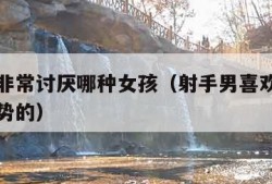射手男非常讨厌哪种女孩（射手男喜欢撒娇的还是强势的）