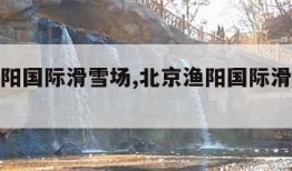 北京渔阳国际滑雪场,北京渔阳国际滑雪场介绍