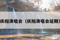 庆阳演唱会（庆阳演唱会延期）