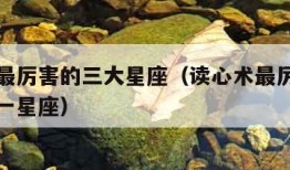 读心术最厉害的三大星座（读心术最厉害的星座女第一星座）