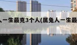 属龙人一生最克3个人(属兔人一生最克3个人)