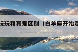白羊座玩玩和真爱区别（白羊座开始走心的表现）