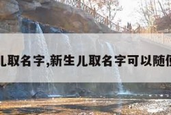 新生儿取名字,新生儿取名字可以随便取吗