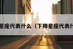 下降星座代表什么（下降星座代表什么?）