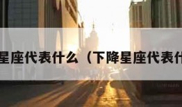 下降星座代表什么（下降星座代表什么?）