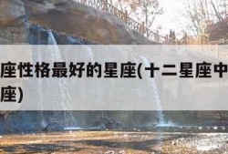 十二星座性格最好的星座(十二星座中性格最好的星座)
