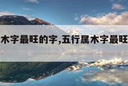 五行属木字最旺的字,五行属木字最旺的字八画