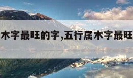 五行属木字最旺的字,五行属木字最旺的字八画