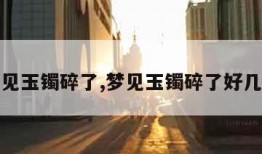 梦见玉镯碎了,梦见玉镯碎了好几块