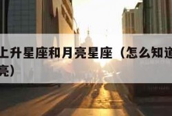 如何查上升星座和月亮星座（怎么知道上升星座和月亮）