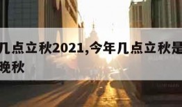 今年几点立秋2021,今年几点立秋是早秋还是晚秋