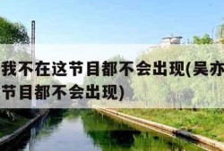 吴亦凡我不在这节目都不会出现(吴亦凡没有我这个节目都不会出现)