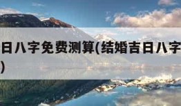 结婚吉日八字免费测算(结婚吉日八字免费测算免费)