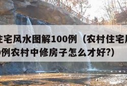 农村住宅风水图解100例（农村住宅风水图解100例农村中修房子怎么才好?）