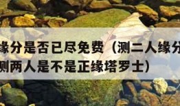 测二人缘分是否已尽免费（测二人缘分是否已尽免费测两人是不是正缘塔罗士）