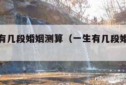 你一生有几段婚姻测算（一生有几段婚姻免费测试）