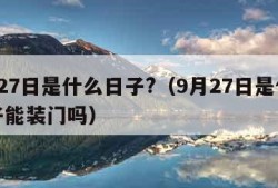 9月27日是什么日子?（9月27日是什么日子能装门吗）