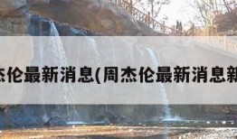 周杰伦最新消息(周杰伦最新消息新闻)