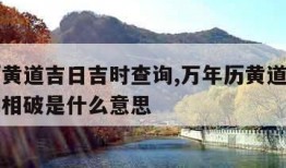 万年历黄道吉日吉时查询,万年历黄道吉日吉时查询相破是什么意思