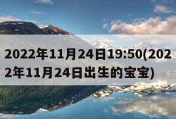 2022年11月24日19:50(2022年11月24日出生的宝宝)