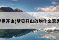 梦见开山(梦见开山放炮什么意思)