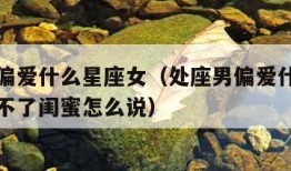 处座男偏爱什么星座女（处座男偏爱什么星座女偶遇不了闺蜜怎么说）