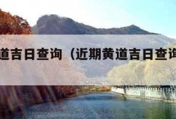 近期黄道吉日查询（近期黄道吉日查询搬家吉时）