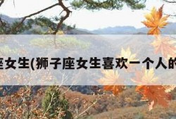 狮子座女生(狮子座女生喜欢一个人的表现)