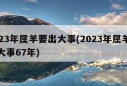 2023年属羊要出大事(2023年属羊要出大事67年)