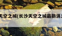 长沙天空之城(长沙天空之城最新消息2023)
