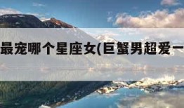 巨蟹男最宠哪个星座女(巨蟹男超爱一个女人表现)