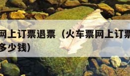 火车票网上订票退票（火车票网上订票退票手续费扣多少钱）