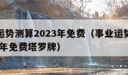 事业运势测算2023年免费（事业运势测算2023年免费塔罗牌）