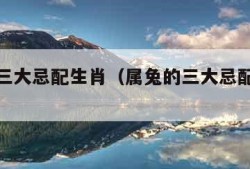 属兔的三大忌配生肖（属兔的三大忌配生肖跟属鸡）