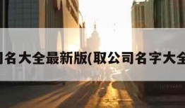 取公司名大全最新版(取公司名字大全免费)