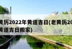 老黄历2022年黄道吉日(老黄历2022年黄道吉日搬家)