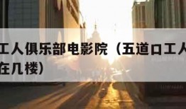 五道口工人俱乐部电影院（五道口工人俱乐部电影院在几楼）
