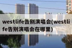 westlife告别演唱会(westlife告别演唱会在哪里)