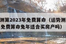 运势测算2023年免费算命（运势测算2023年免费算命兔年适合买房产吗）
