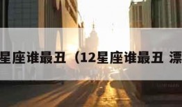 12星座谁最丑（12星座谁最丑 漂亮）