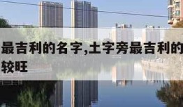土字旁最吉利的名字,土字旁最吉利的名字土字旁比较旺