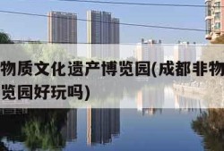 成都非物质文化遗产博览园(成都非物质文化遗产博览园好玩吗)